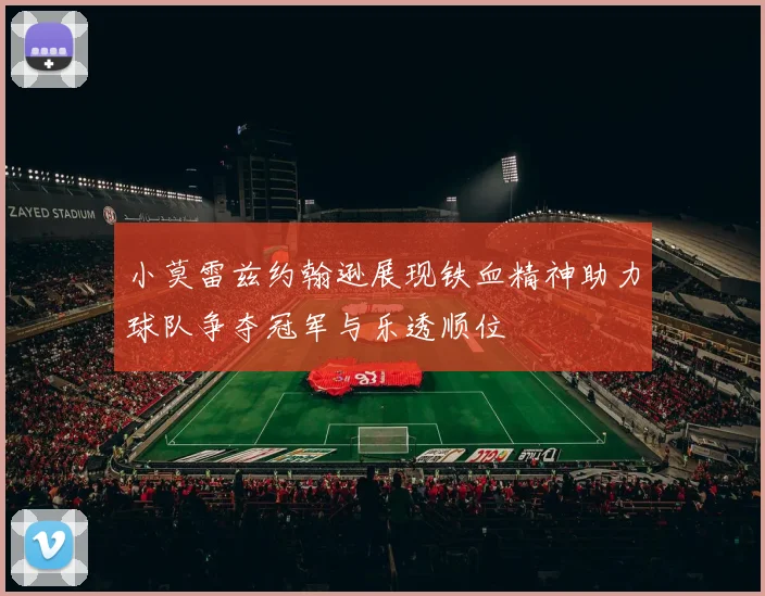 小莫雷兹约翰逊展现铁血精神助力球队争夺冠军与乐透顺位