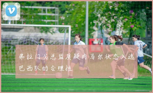 弗拉门戈总监质疑内马尔状态入选巴西队的合理性