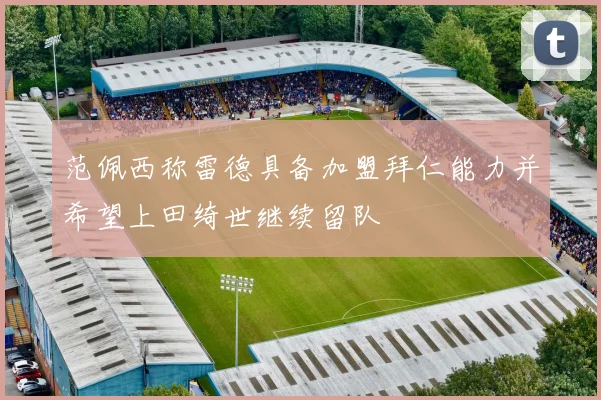 范佩西称雷德具备加盟拜仁能力并希望上田绮世继续留队