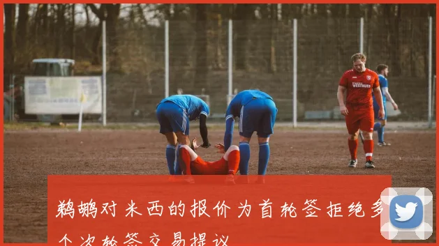 鹈鹕对米西的报价为首轮签拒绝多个次轮签交易提议