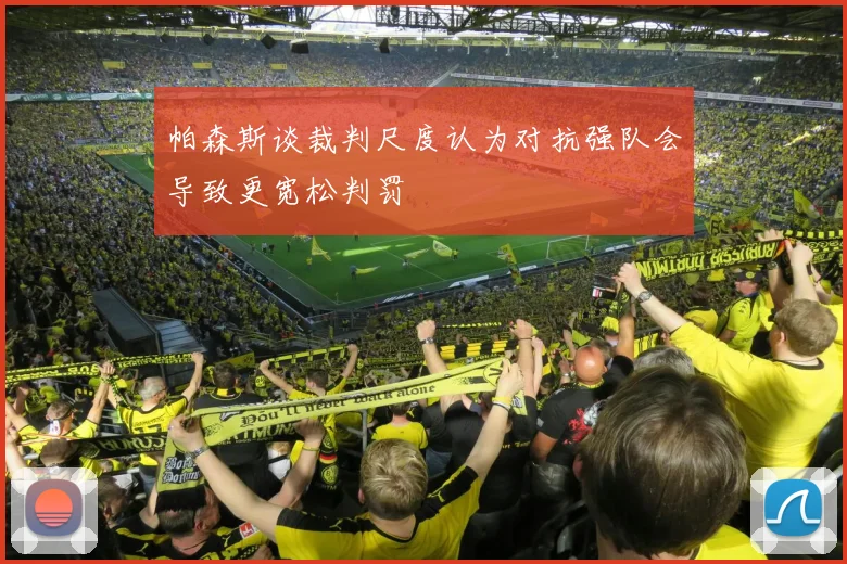 帕森斯谈裁判尺度认为对抗强队会导致更宽松判罚