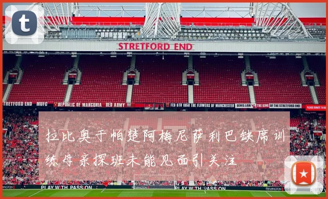 拉比奥于帕楚阿梅尼萨利巴缺席训练母亲探班未能见面引关注