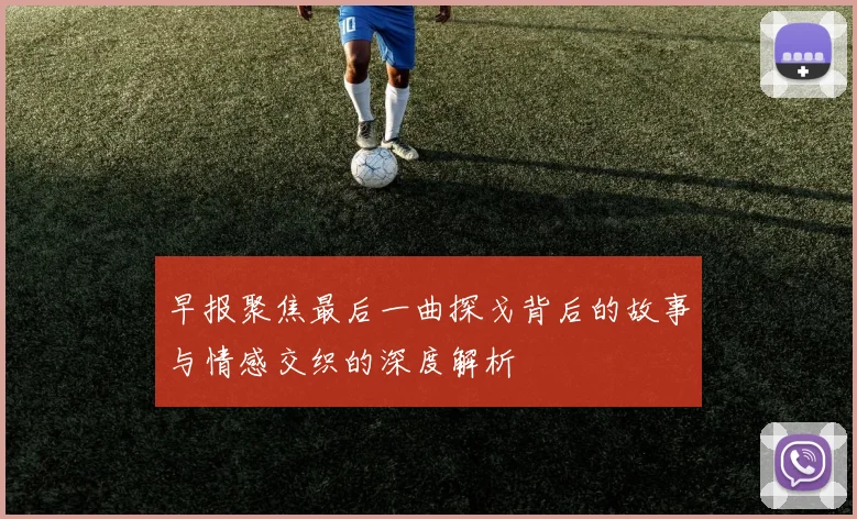早报聚焦最后一曲探戈背后的故事与情感交织的深度解析