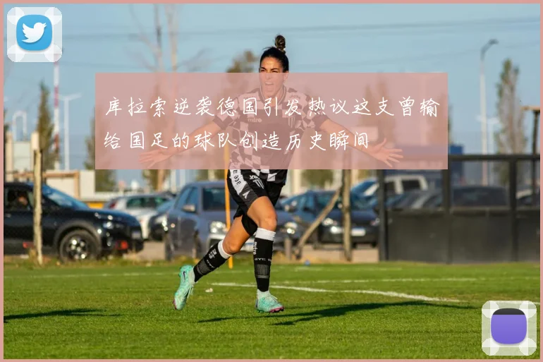 库拉索逆袭德国引发热议这支曾输给国足的球队创造历史瞬间