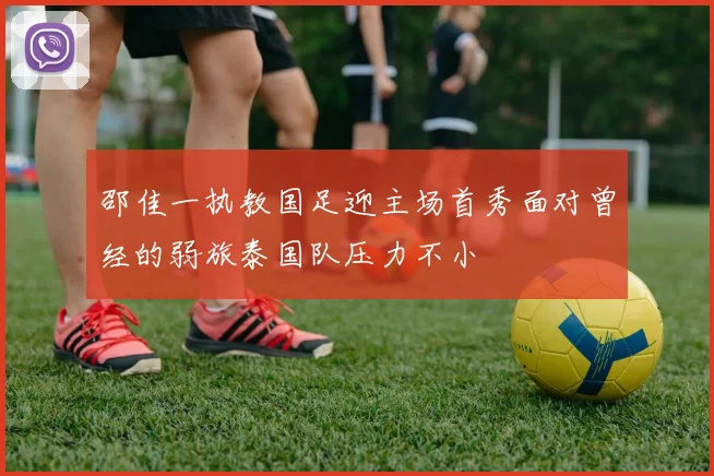 邵佳一执教国足迎主场首秀面对曾经的弱旅泰国队压力不小