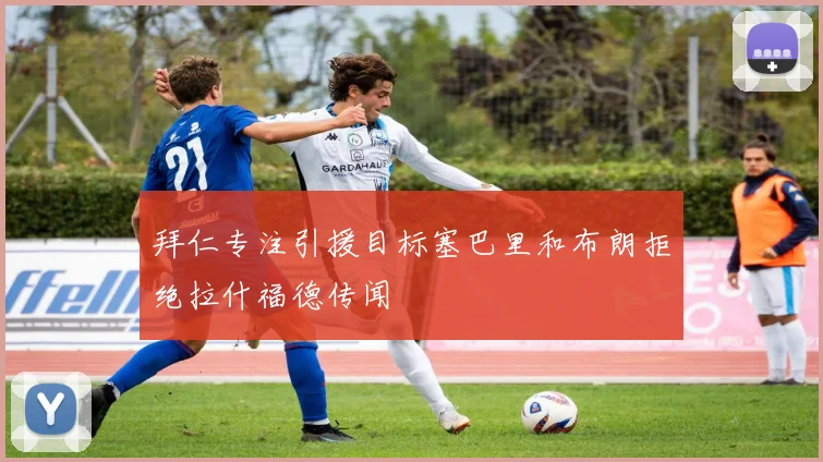 拜仁专注引援目标塞巴里和布朗拒绝拉什福德传闻