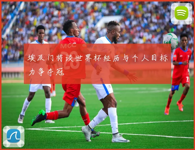 埃及门将谈世界杯经历与个人目标力争夺冠