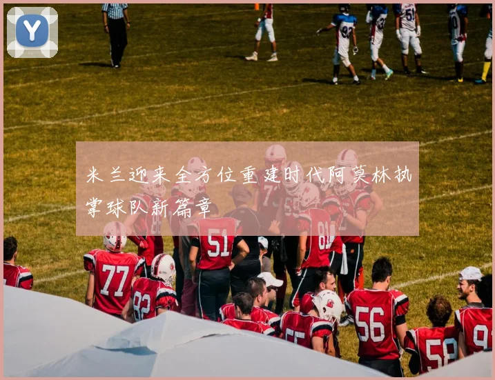 米兰迎来全方位重建时代阿莫林执掌球队新篇章