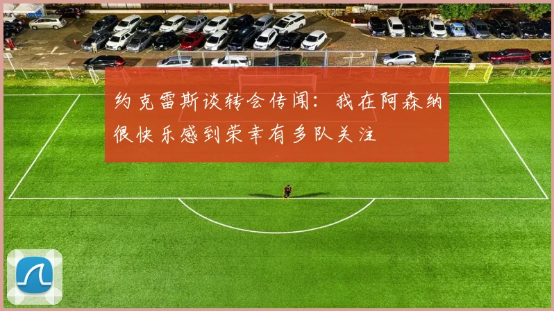 约克雷斯谈转会传闻：我在阿森纳很快乐感到荣幸有多队关注