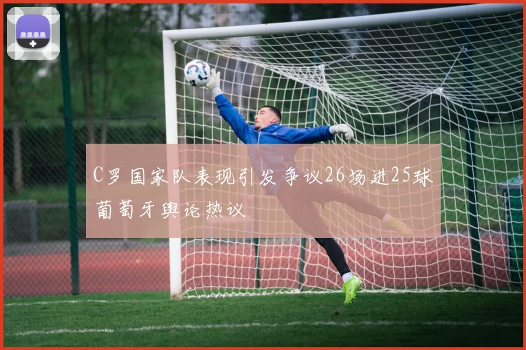 C罗国家队表现引发争议26场进25球葡萄牙舆论热议