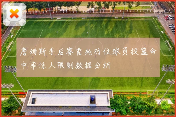詹姆斯季后赛首轮对位球员投篮命中率惊人限制数据分析