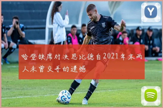 哈登缺席对决恩比德自2021年末两人未曾交手的遗憾