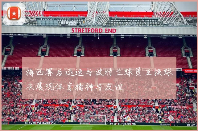 梅西赛后迅速与波特兰球员互换球衣展现体育精神与友谊