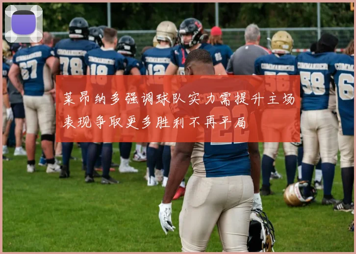 莱昂纳多强调球队实力需提升主场表现争取更多胜利不再平局