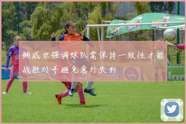 鲍威尔强调球队需保持一致性才能战胜对手避免意外失利
