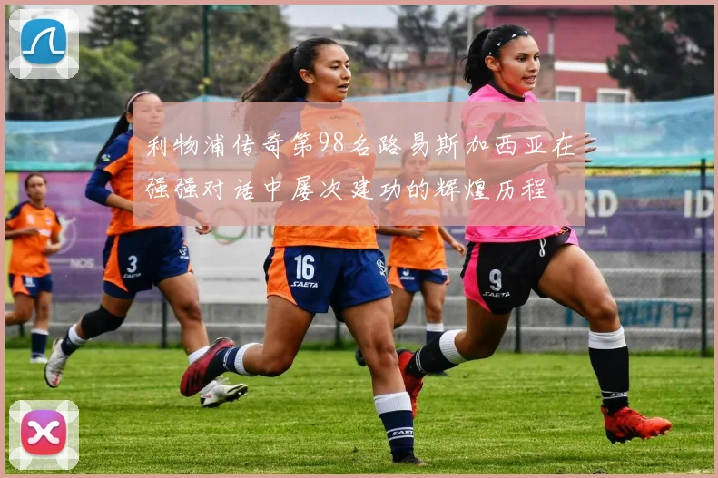 利物浦传奇第98名路易斯加西亚在强强对话中屡次建功的辉煌历程