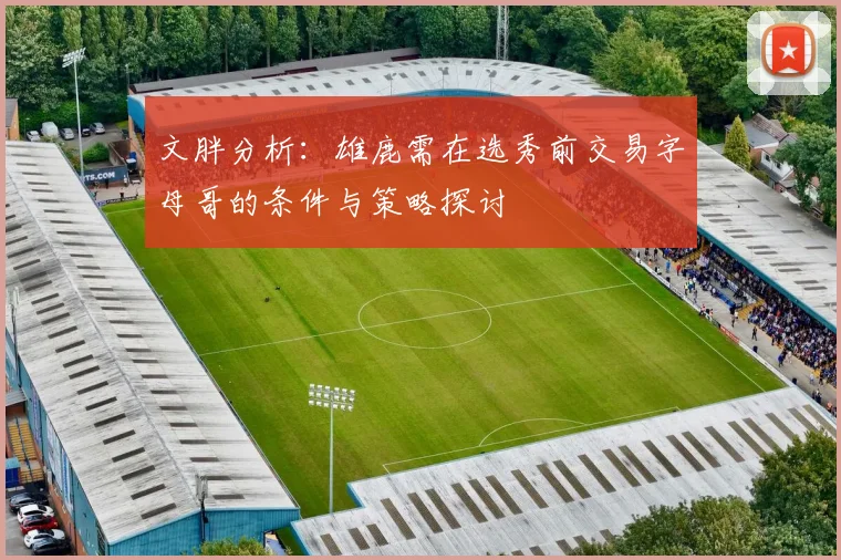 文胖分析：雄鹿需在选秀前交易字母哥的条件与策略探讨