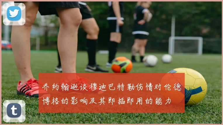 乔约翰逊谈穆迪巴特勒伤情对伦德博格的影响及其即插即用的能力