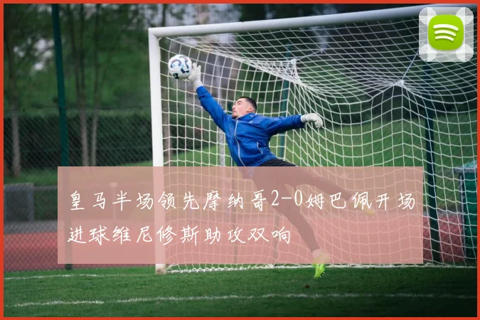 皇马半场领先摩纳哥2-0姆巴佩开场进球维尼修斯助攻双响