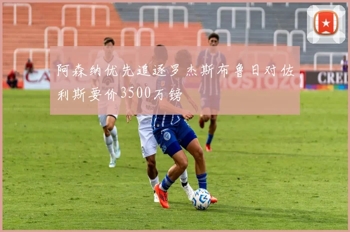 阿森纳优先追逐罗杰斯布鲁日对佐利斯要价3500万镑