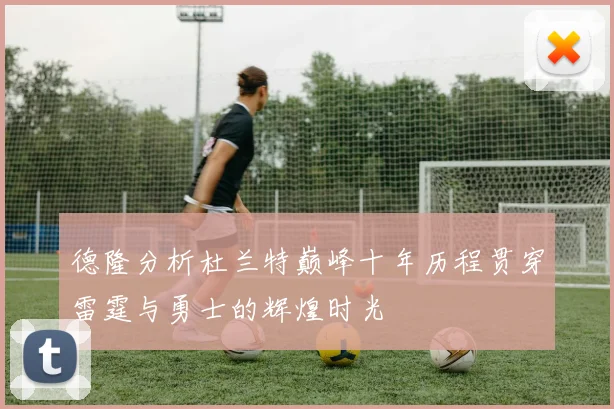 德隆分析杜兰特巅峰十年历程贯穿雷霆与勇士的辉煌时光