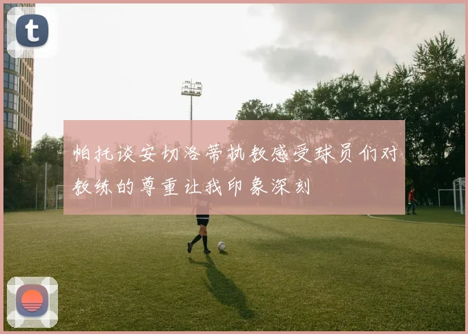 帕托谈安切洛蒂执教感受球员们对教练的尊重让我印象深刻