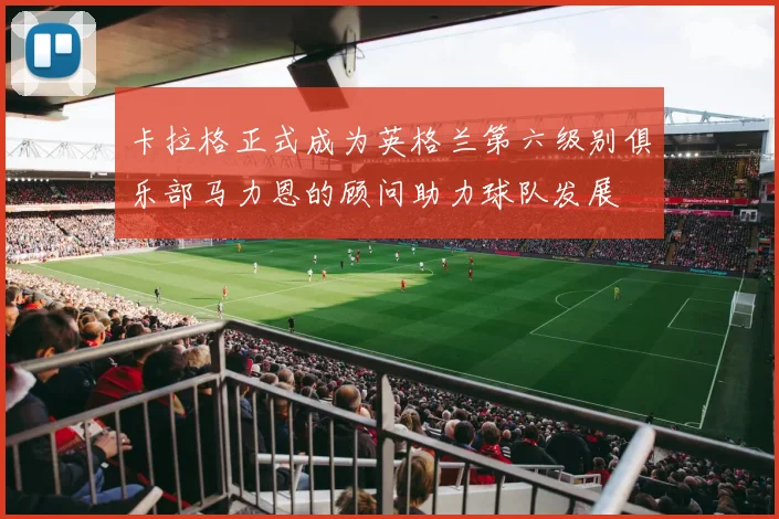 卡拉格正式成为英格兰第六级别俱乐部马力恩的顾问助力球队发展