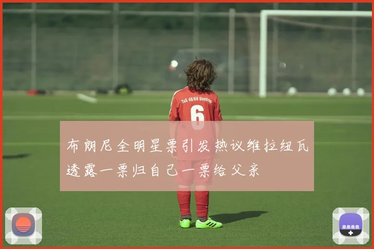 布朗尼全明星票引发热议维拉纽瓦透露一票归自己一票给父亲