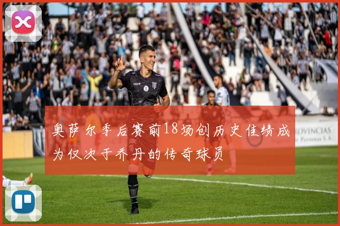 奥萨尔季后赛前18场创历史佳绩成为仅次于乔丹的传奇球员