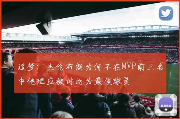 追梦：杰伦布朗为何不在MVP前三名中他理应被讨论为最佳球员