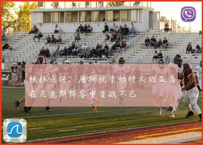 铁林点评：唐斯优于切特文班亚马在尼克斯阵容中苦战不已