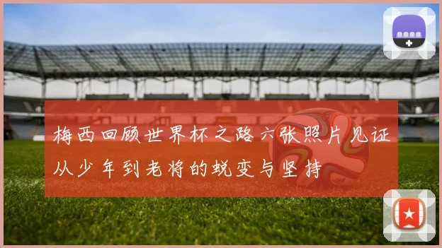 梅西回顾世界杯之路六张照片见证从少年到老将的蜕变与坚持