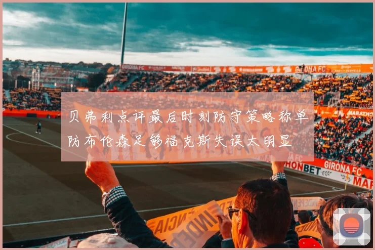 贝弗利点评最后时刻防守策略称单防布伦森足够福克斯失误太明显
