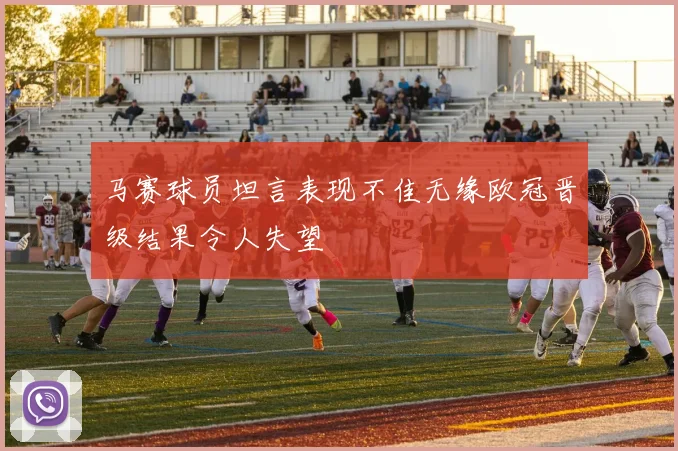 马赛球员坦言表现不佳无缘欧冠晋级结果令人失望
