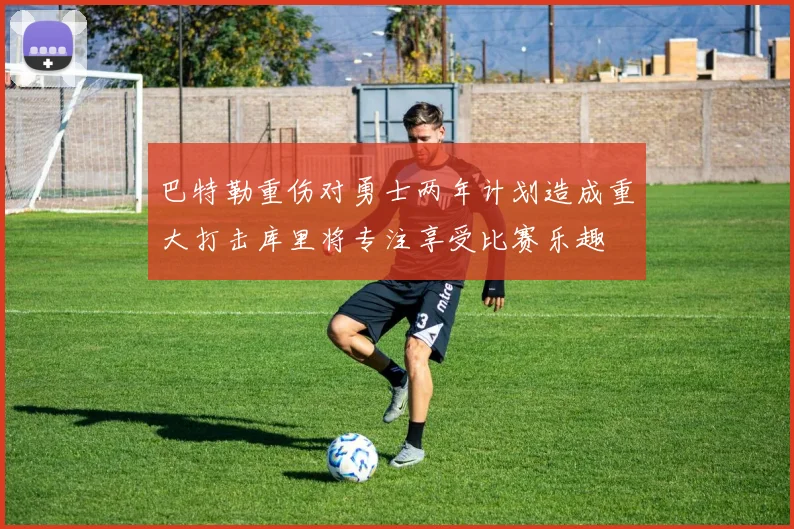 巴特勒重伤对勇士两年计划造成重大打击库里将专注享受比赛乐趣