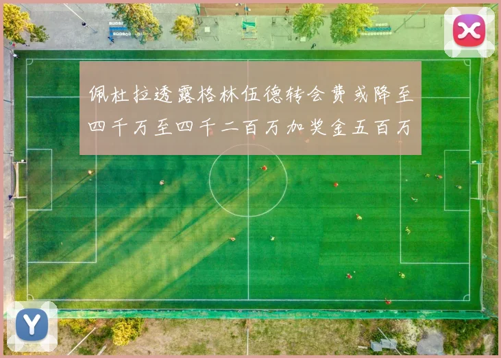 佩杜拉透露格林伍德转会费或降至四千万至四千二百万加奖金五百万至六百万