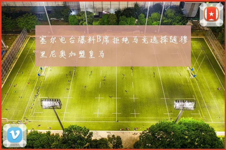 塞尔电台爆料B席拒绝马竞选择随穆里尼奥加盟皇马