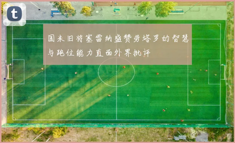 国米旧将塞雷纳盛赞劳塔罗的智慧与跑位能力直面外界批评