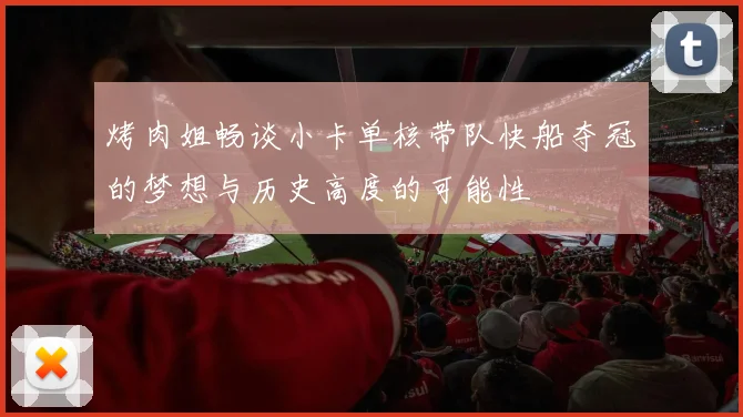 烤肉姐畅谈小卡单核带队快船夺冠的梦想与历史高度的可能性