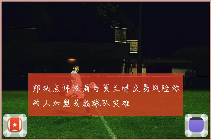 邦纳点评浓眉与莫兰特交易风险称两人加盟或成球队灾难