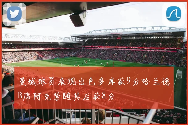 曼城球员表现出色多库获9分哈兰德B席阿克紧随其后获8分